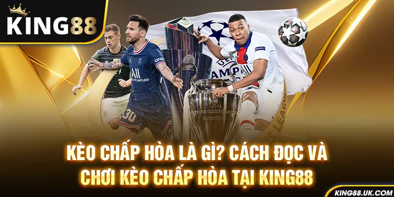 Kèo Chấp Hòa Là Gì? Cách Đọc Và Chơi Kèo Chấp Hòa Tại King88
