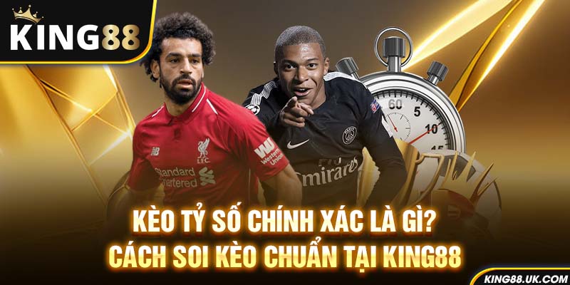 Kèo Tỷ Số Chính Xác Là Gì? Cách Soi Kèo Chuẩn Tại King88