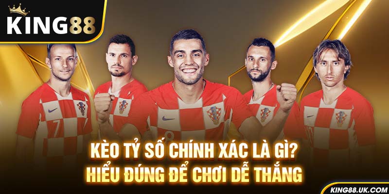 Kèo tỷ số chính xác là gì? Hiểu đúng để chơi dễ thắng